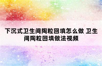 下沉式卫生间陶粒回填怎么做 卫生间陶粒回填做法视频